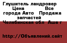 Глушитель ландровер . › Цена ­ 15 000 - Все города Авто » Продажа запчастей   . Челябинская обл.,Аша г.